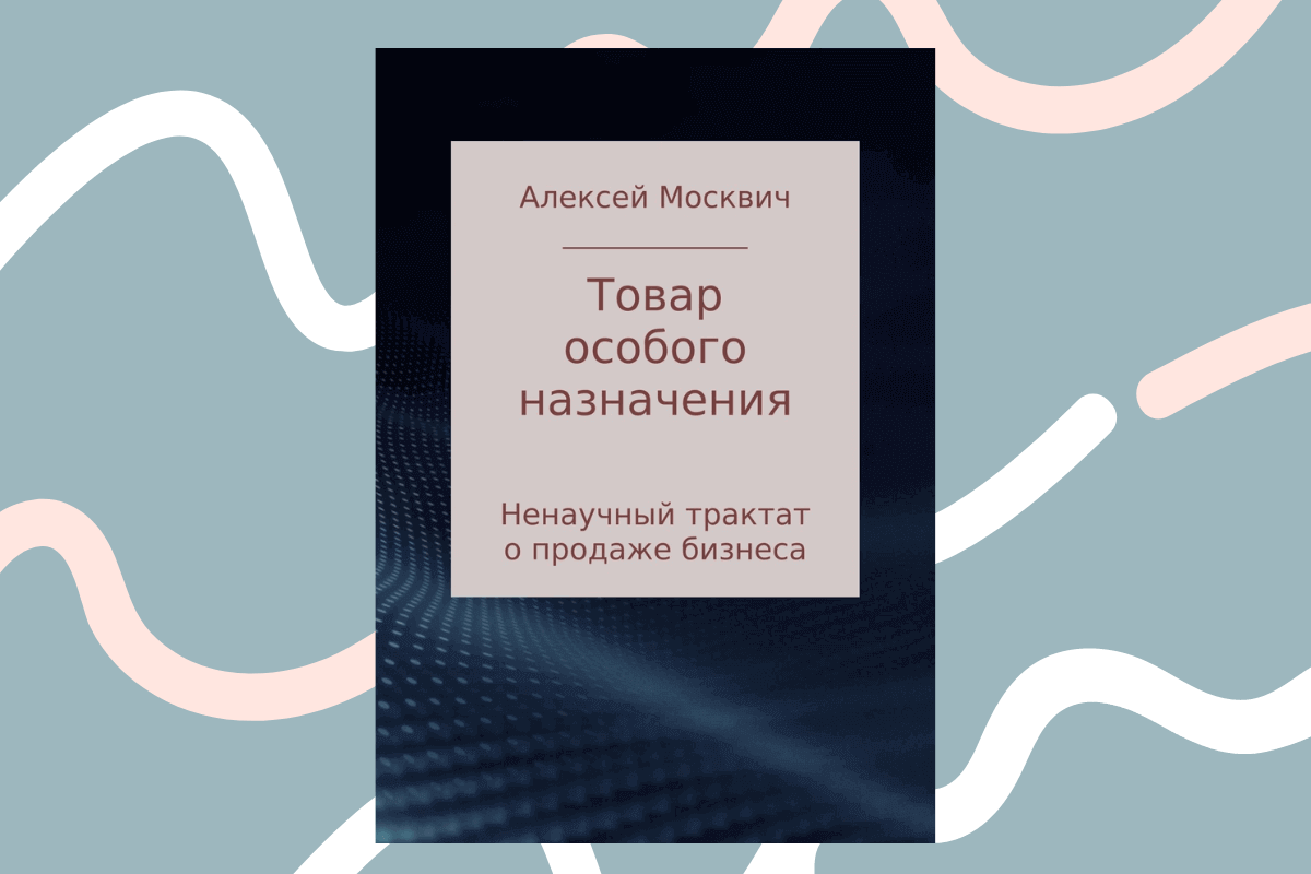 ТОП-15 лучших книг про франшизу и франчайзинг: «Товар особого назначения. Ненаучный трактат о продаже бизнеса», Алексей Москвич