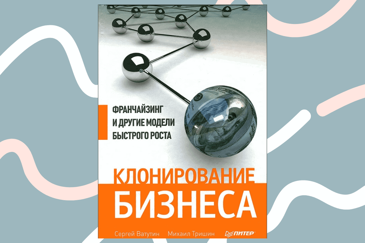 ТОП-15 лучших книг про франшизу и франчайзинг: «Клонирование бизнеса. Франчайзинг и другие модели быстрого роста», С. Ватутин, М. Тришин